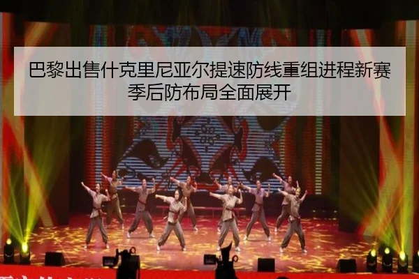 巴黎出售什克里尼亚尔提速防线重组进程新赛季后防布局全面展开