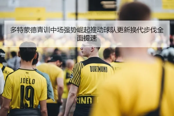 多特蒙德青训中场强势崛起推动球队更新换代步伐全面提速