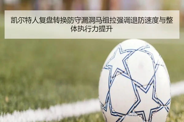 凯尔特人复盘转换防守漏洞马祖拉强调退防速度与整体执行力提升