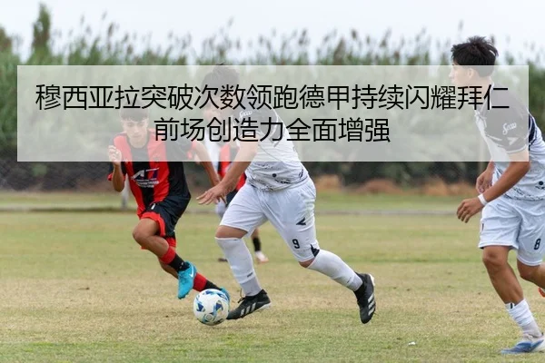 穆西亚拉突破次数领跑德甲持续闪耀拜仁前场创造力全面增强